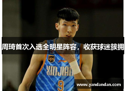 周琦首次入选全明星阵容，收获球迷簇拥