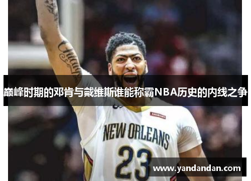 巅峰时期的邓肯与戴维斯谁能称霸NBA历史的内线之争