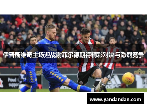 伊普斯维奇主场迎战谢菲尔德期待精彩对决与激烈竞争