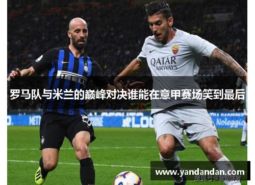 罗马队与米兰的巅峰对决谁能在意甲赛场笑到最后
