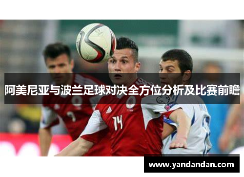 阿美尼亚与波兰足球对决全方位分析及比赛前瞻