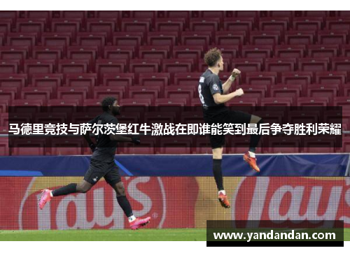 马德里竞技与萨尔茨堡红牛激战在即谁能笑到最后争夺胜利荣耀