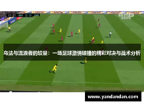 乌法与流浪者的较量：一场足球激情碰撞的精彩对决与战术分析
