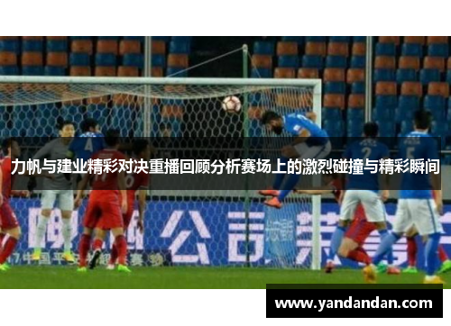 力帆与建业精彩对决重播回顾分析赛场上的激烈碰撞与精彩瞬间