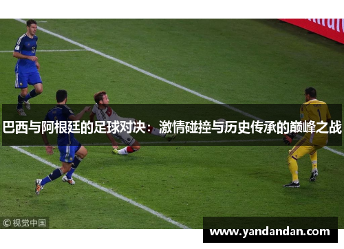 巴西与阿根廷的足球对决：激情碰撞与历史传承的巅峰之战