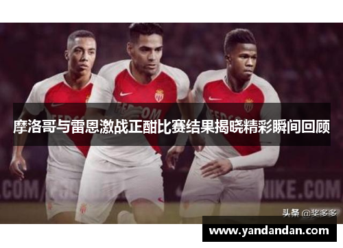 摩洛哥与雷恩激战正酣比赛结果揭晓精彩瞬间回顾