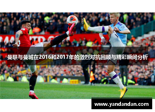 曼联与曼城在2016和2017年的激烈对抗回顾与精彩瞬间分析