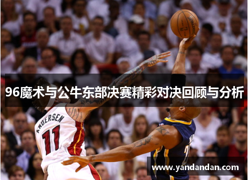 96魔术与公牛东部决赛精彩对决回顾与分析