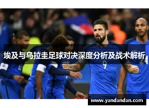 埃及与乌拉圭足球对决深度分析及战术解析