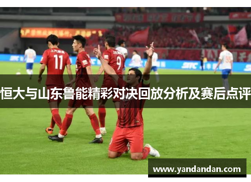 恒大与山东鲁能精彩对决回放分析及赛后点评