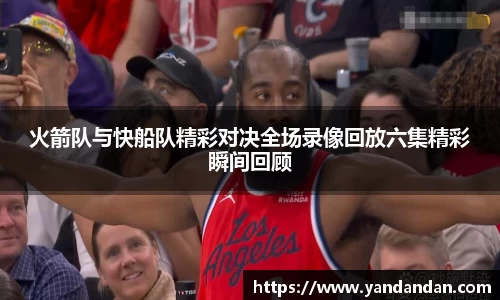 333体育火箭队与快船队精彩对决全场录像回放六集精彩瞬间回顾