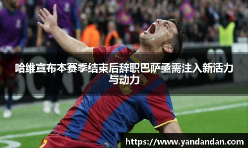 333体育哈维宣布本赛季结束后辞职巴萨亟需注入新活力与动力