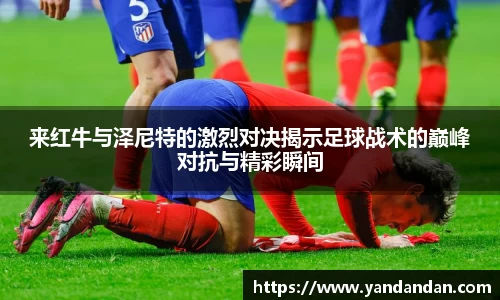 333体育来红牛与泽尼特的激烈对决揭示足球战术的巅峰对抗与精彩瞬间